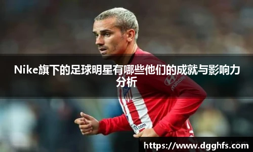 Nike旗下的足球明星有哪些他们的成就与影响力分析