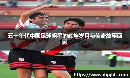 五十年代中国足球明星的辉煌岁月与传奇故事回顾